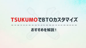 TSUKUMOのおすすめBTOカスタマイズを徹底解説！